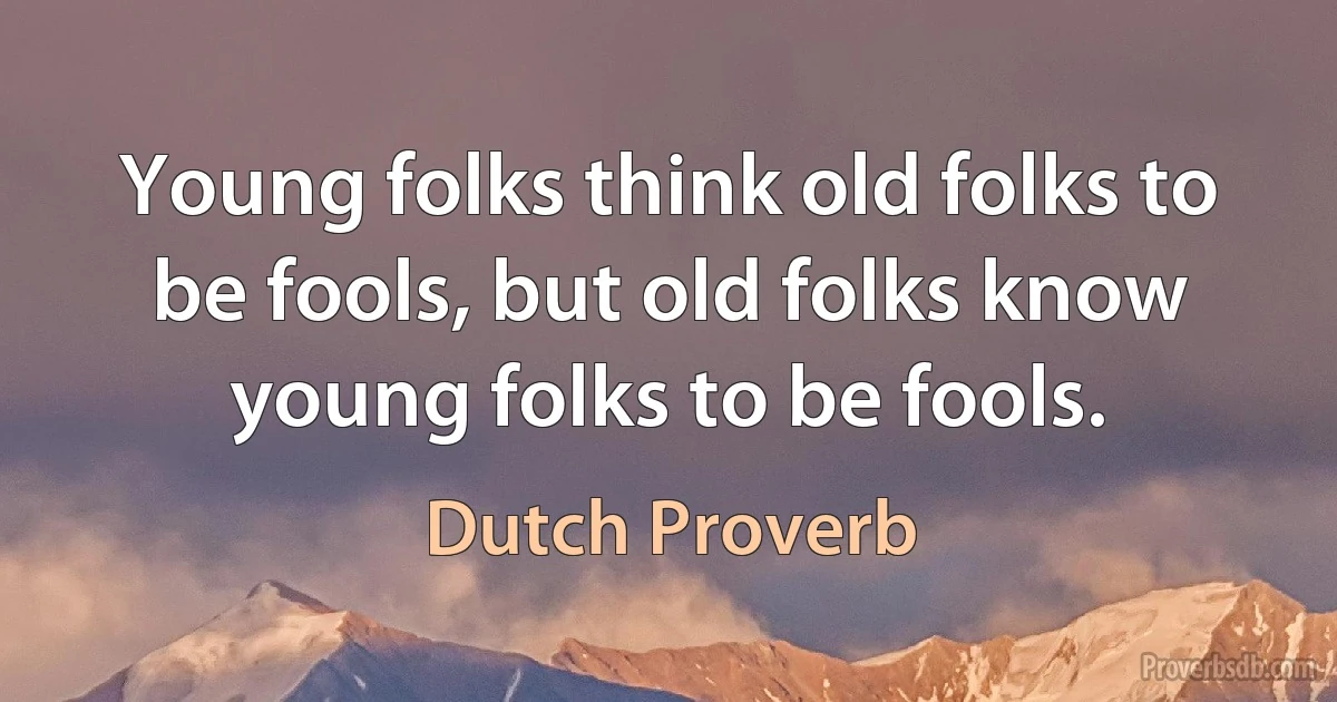 Young folks think old folks to be fools, but old folks know young folks to be fools. (Dutch Proverb)