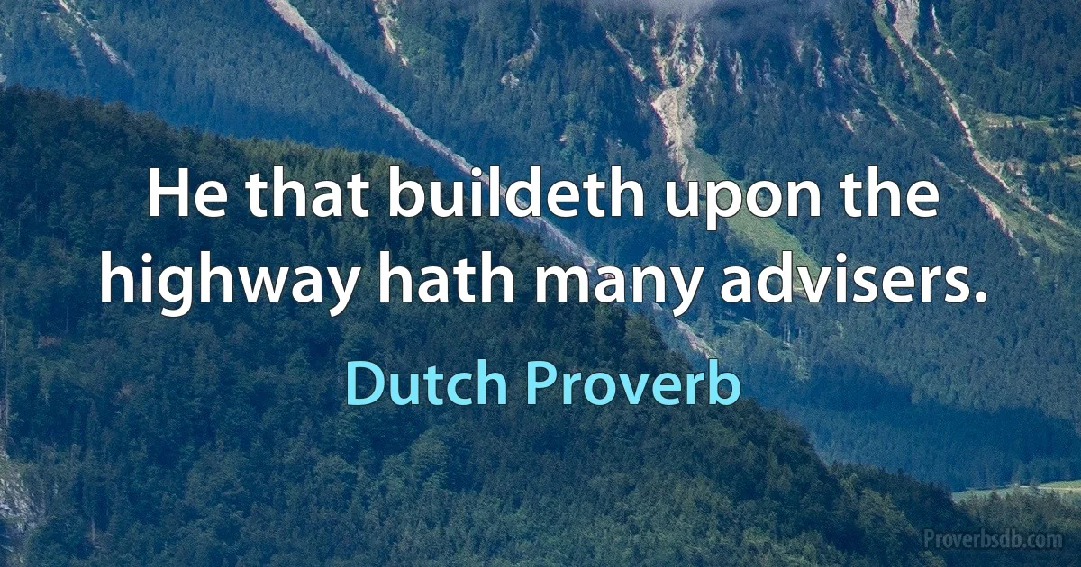 He that buildeth upon the highway hath many advisers. (Dutch Proverb)