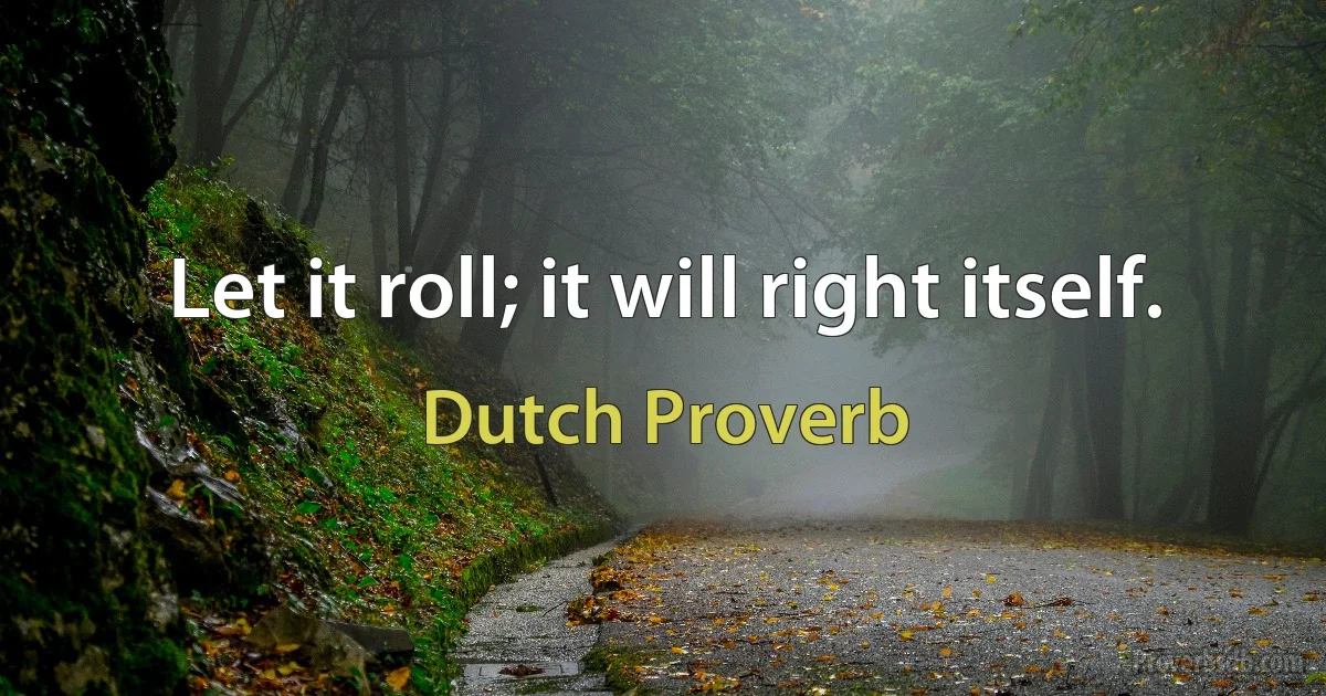 Let it roll; it will right itself. (Dutch Proverb)