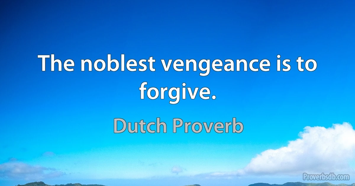 The noblest vengeance is to forgive. (Dutch Proverb)