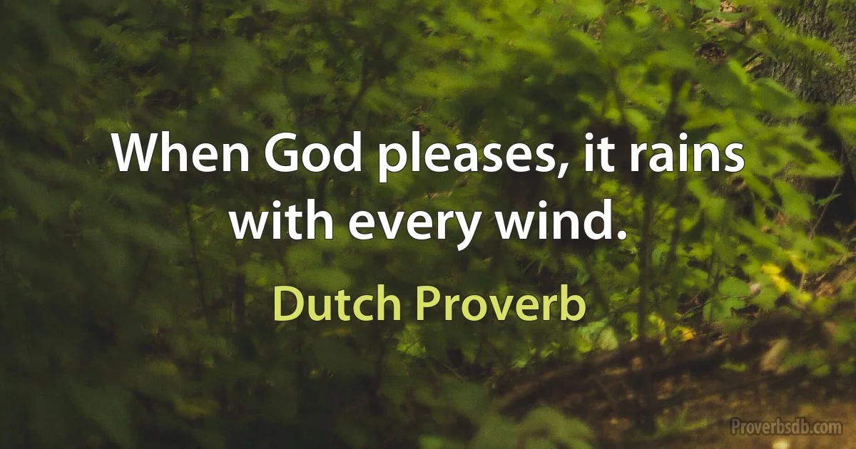 When God pleases, it rains with every wind. (Dutch Proverb)