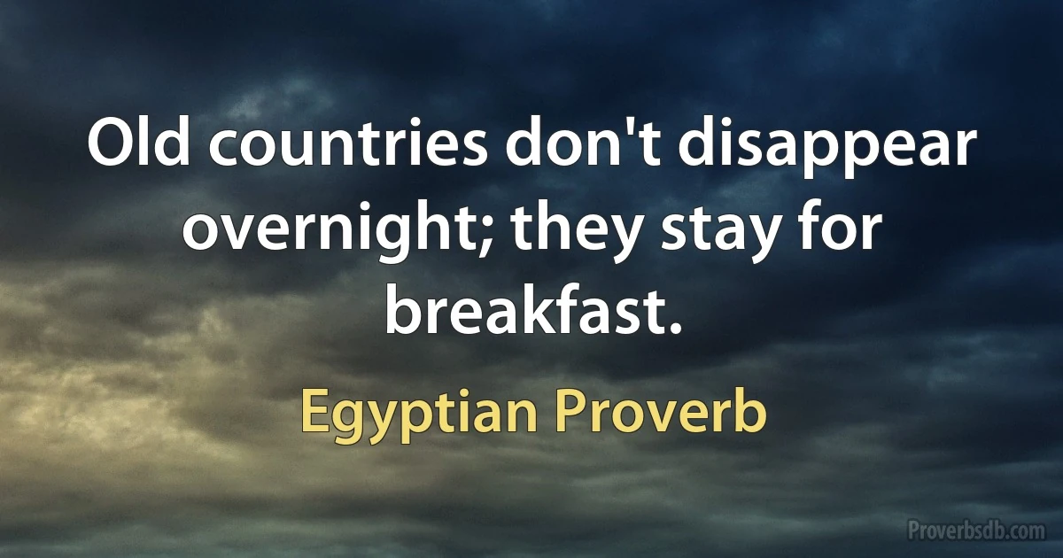 Old countries don't disappear overnight; they stay for breakfast. (Egyptian Proverb)