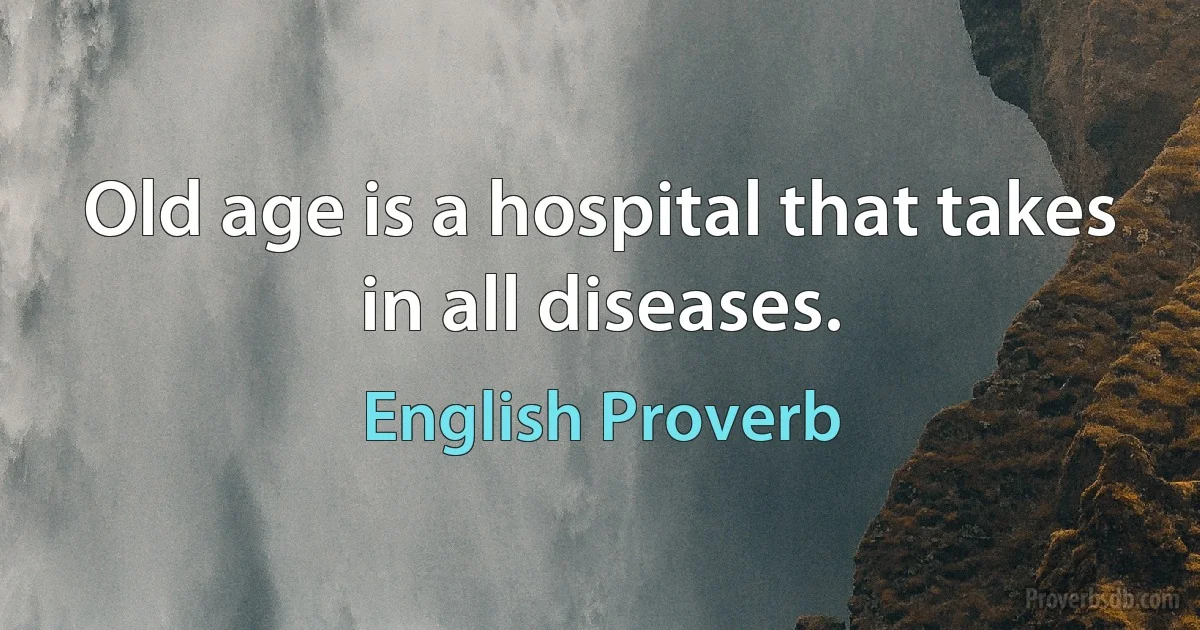 Old age is a hospital that takes in all diseases. (English Proverb)