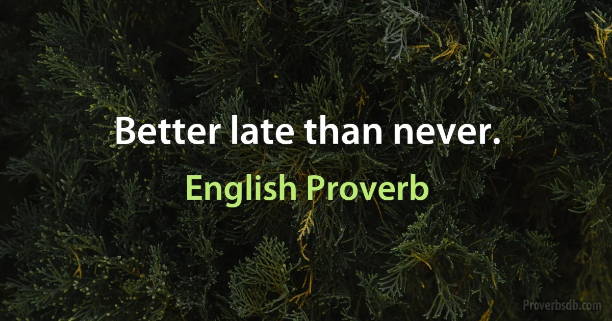 Better late than never. (English Proverb)