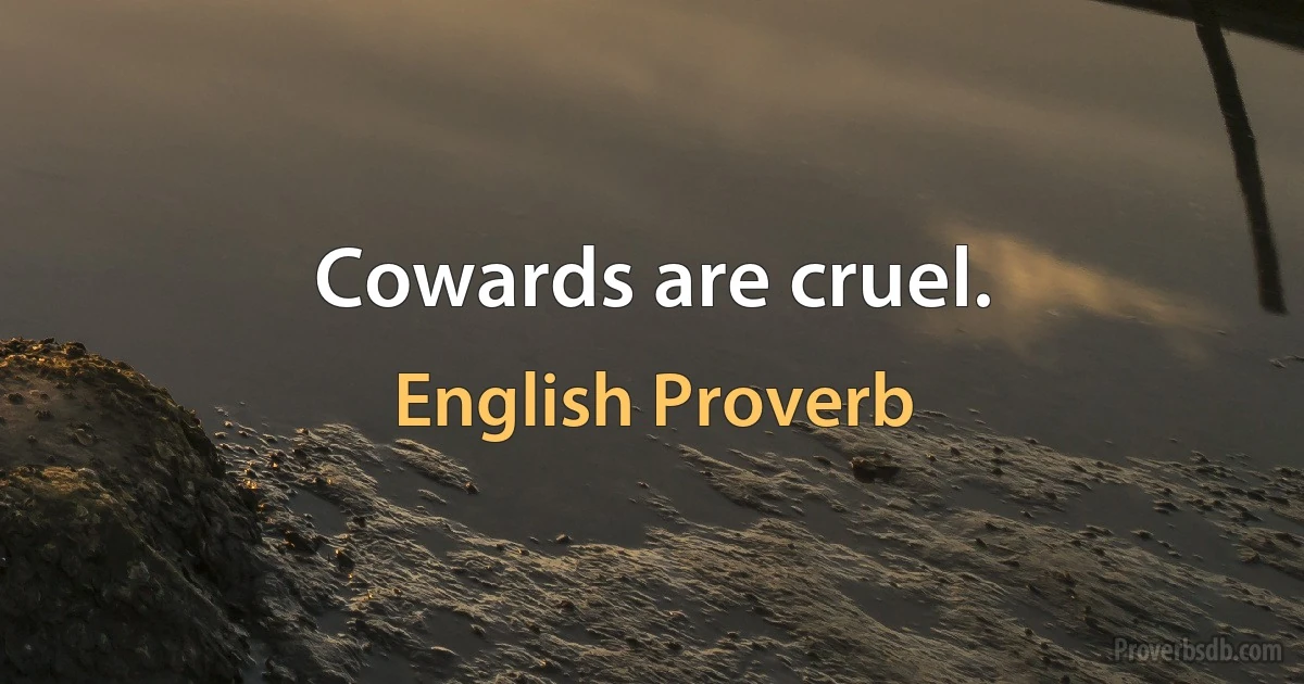 Cowards are cruel. (English Proverb)