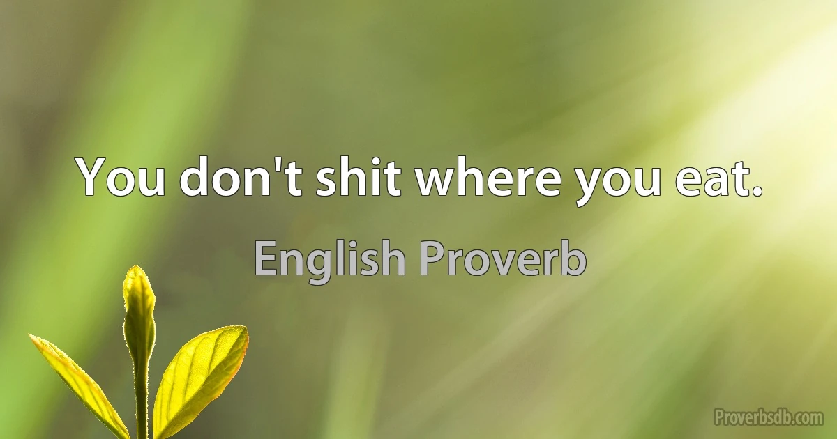 You don't shit where you eat. (English Proverb)