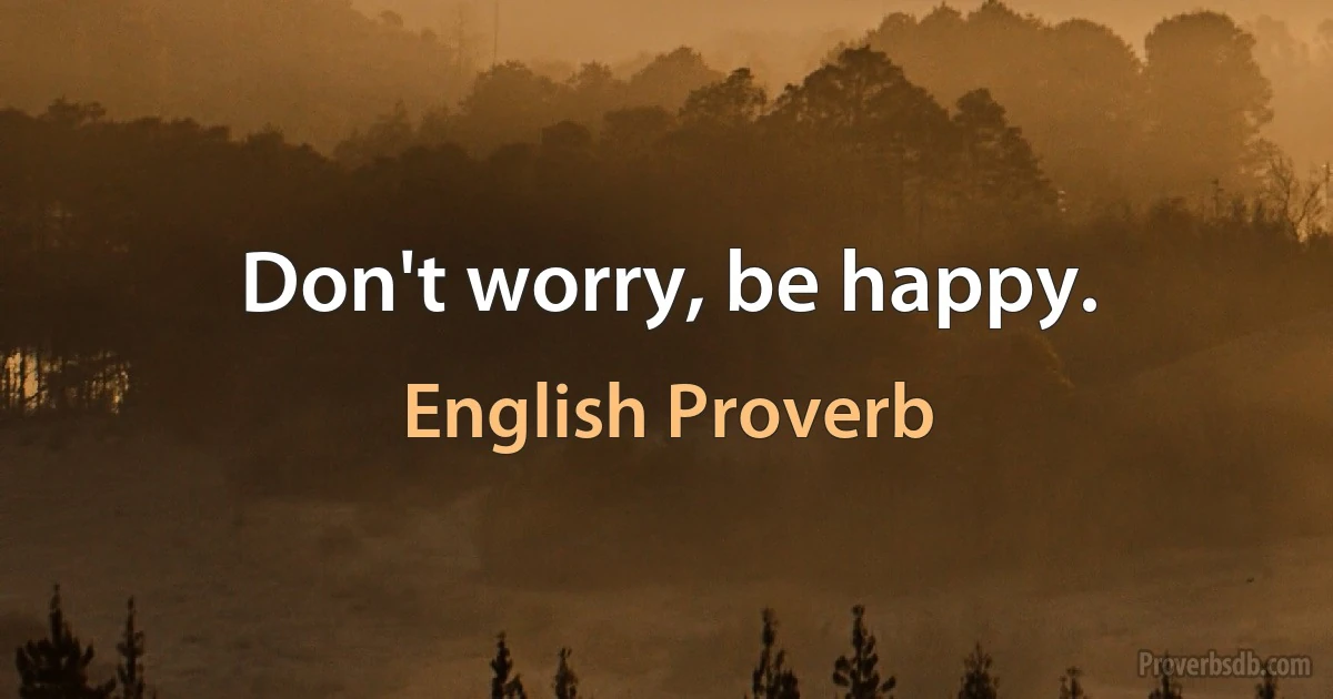 Don't worry, be happy. (English Proverb)