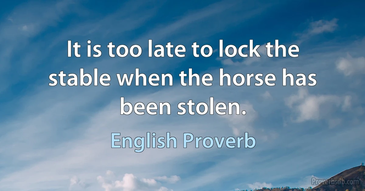 It is too late to lock the stable when the horse has been stolen. (English Proverb)