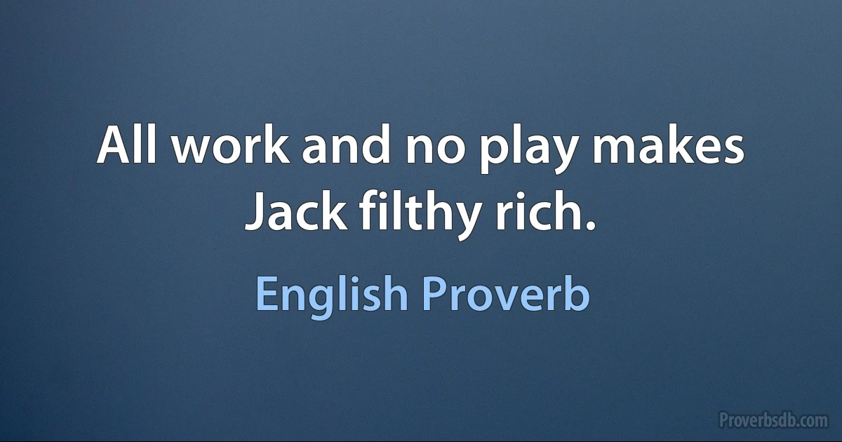 All work and no play makes Jack filthy rich. (English Proverb)