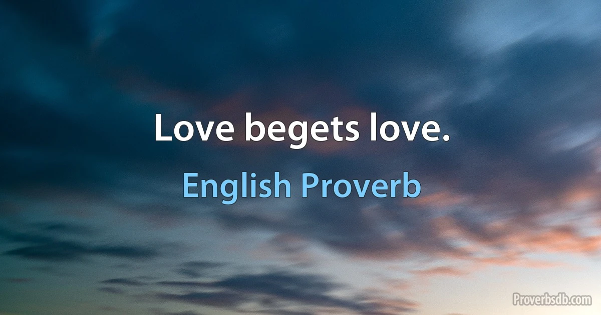 Love begets love. (English Proverb)