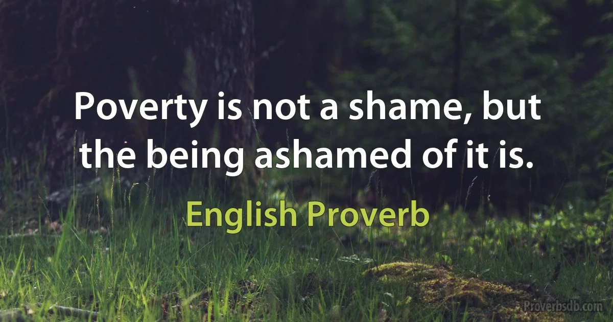 Poverty is not a shame, but the being ashamed of it is. (English Proverb)