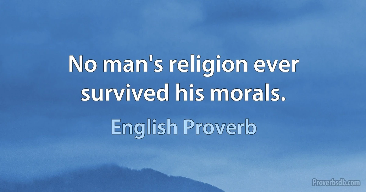 No man's religion ever survived his morals. (English Proverb)