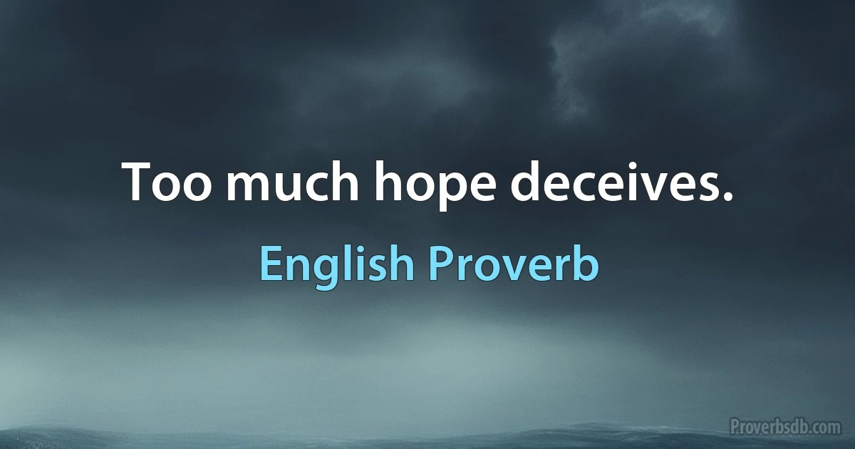 Too much hope deceives. (English Proverb)