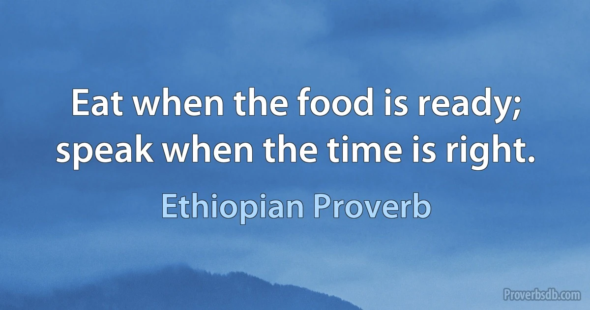 Eat when the food is ready; speak when the time is right. (Ethiopian Proverb)