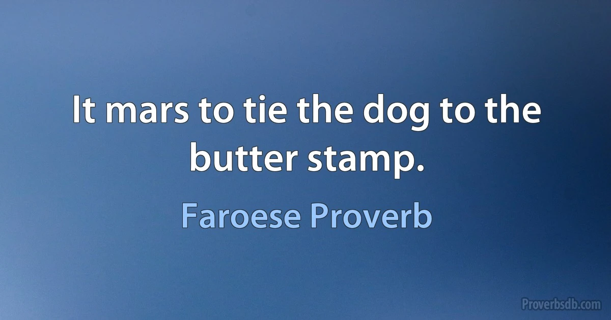 It mars to tie the dog to the butter stamp. (Faroese Proverb)