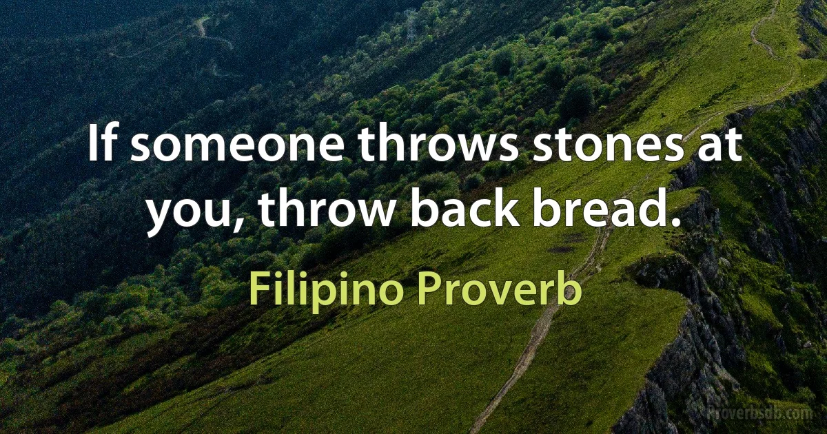 If someone throws stones at you, throw back bread. (Filipino Proverb)