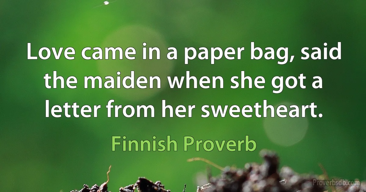 Love came in a paper bag, said the maiden when she got a letter from her sweetheart. (Finnish Proverb)