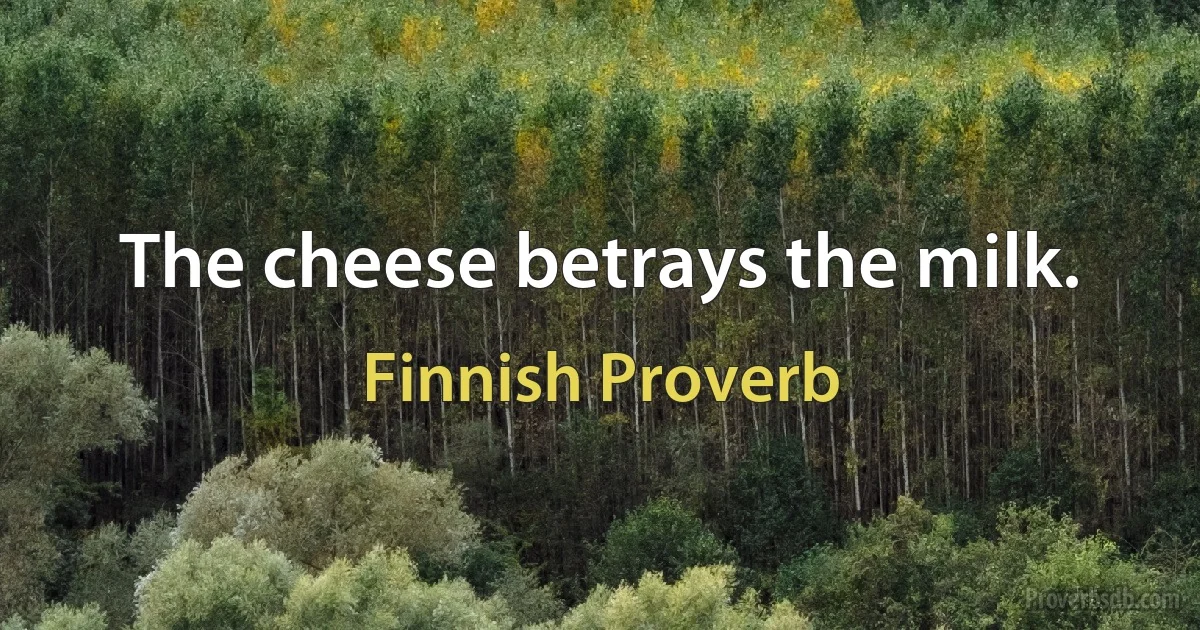 The cheese betrays the milk. (Finnish Proverb)