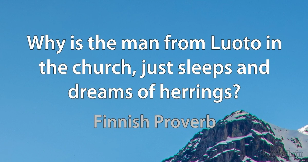 Why is the man from Luoto in the church, just sleeps and dreams of herrings? (Finnish Proverb)