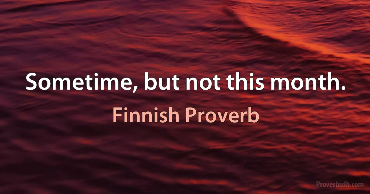 Sometime, but not this month. (Finnish Proverb)