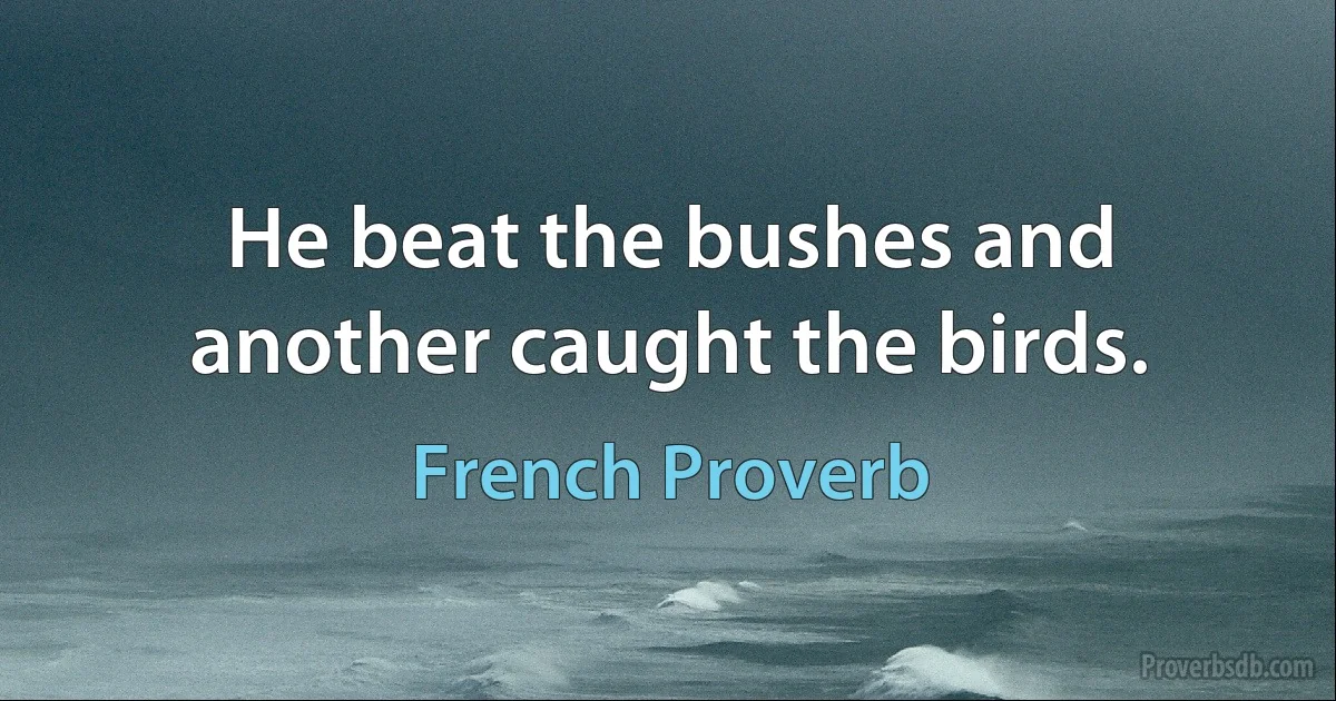 He beat the bushes and another caught the birds. (French Proverb)