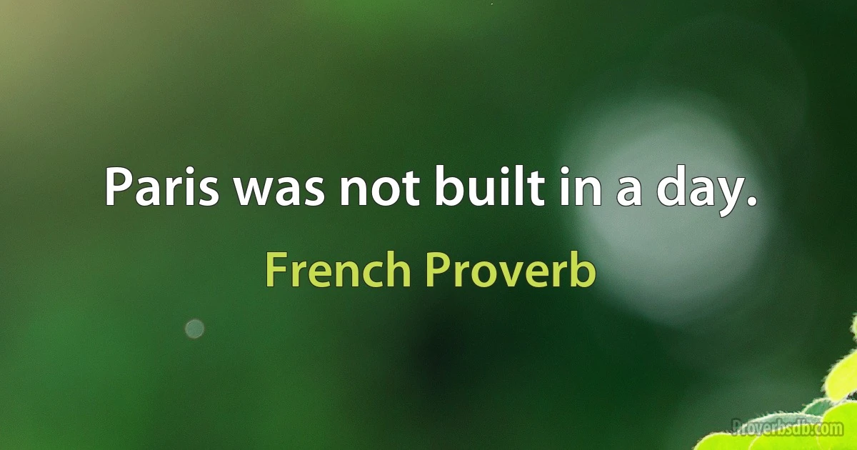 Paris was not built in a day. (French Proverb)