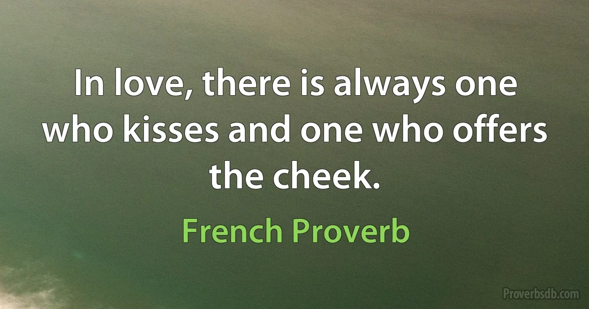 In love, there is always one who kisses and one who offers the cheek. (French Proverb)