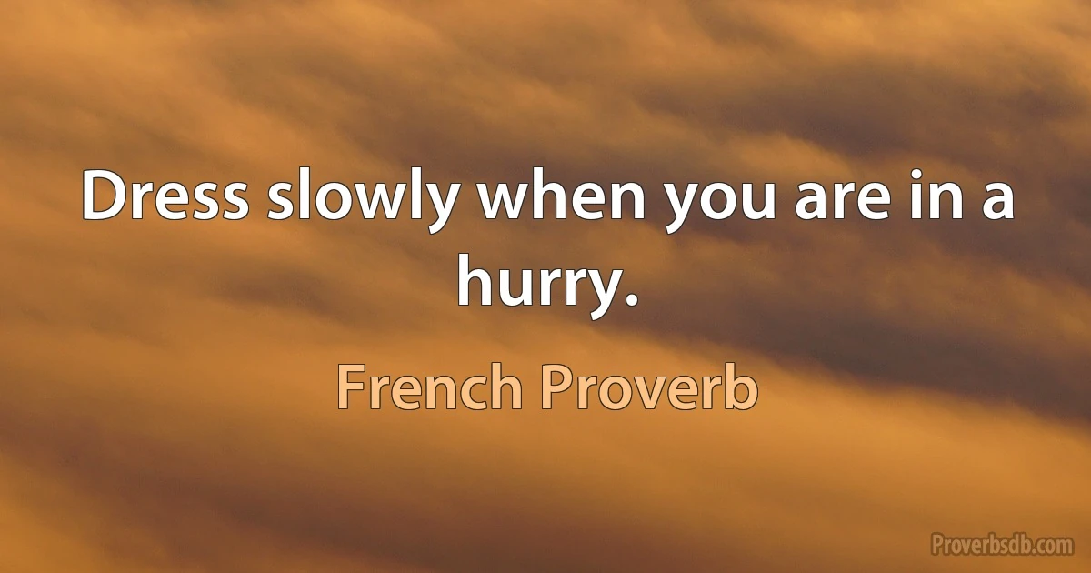 Dress slowly when you are in a hurry. (French Proverb)