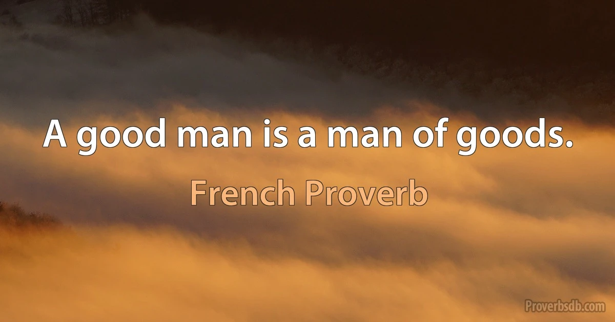 A good man is a man of goods. (French Proverb)