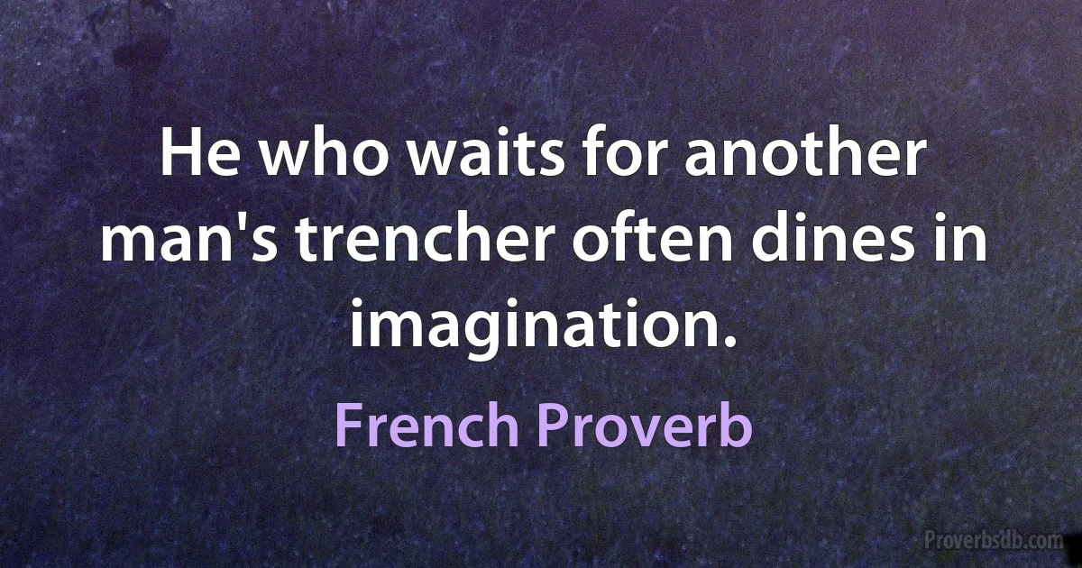 He who waits for another man's trencher often dines in imagination. (French Proverb)