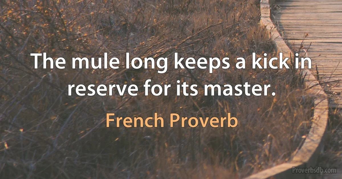 The mule long keeps a kick in reserve for its master. (French Proverb)