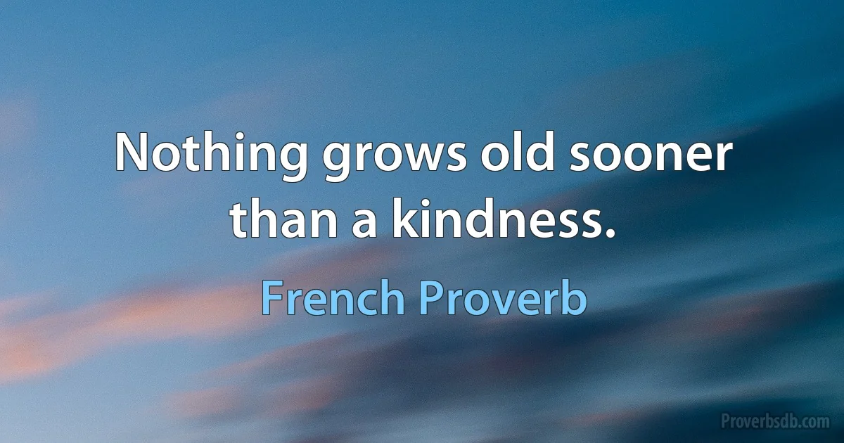 Nothing grows old sooner than a kindness. (French Proverb)