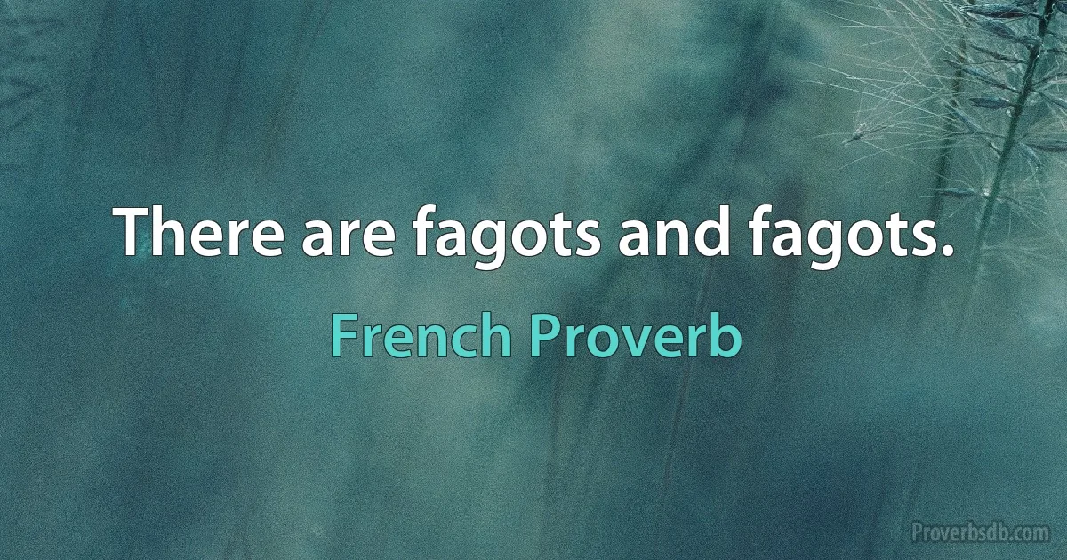 There are fagots and fagots. (French Proverb)