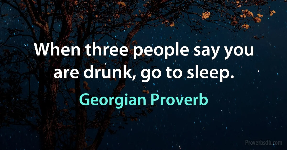 When three people say you are drunk, go to sleep. (Georgian Proverb)