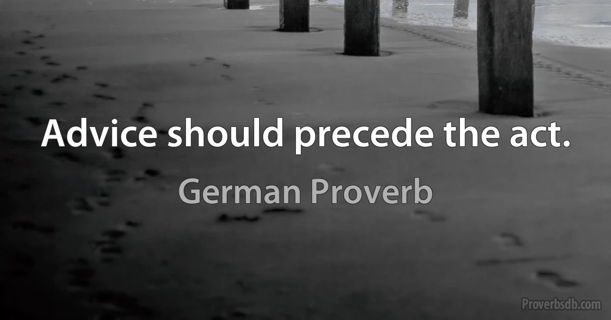 Advice should precede the act. (German Proverb)