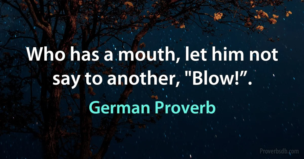 Who has a mouth, let him not say to another, "Blow!”. (German Proverb)