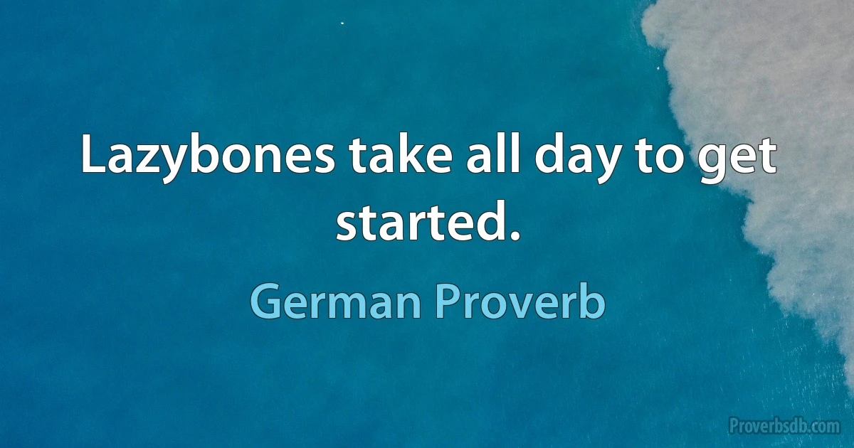 Lazybones take all day to get started. (German Proverb)