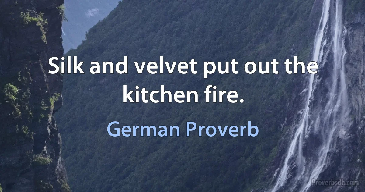 Silk and velvet put out the kitchen fire. (German Proverb)