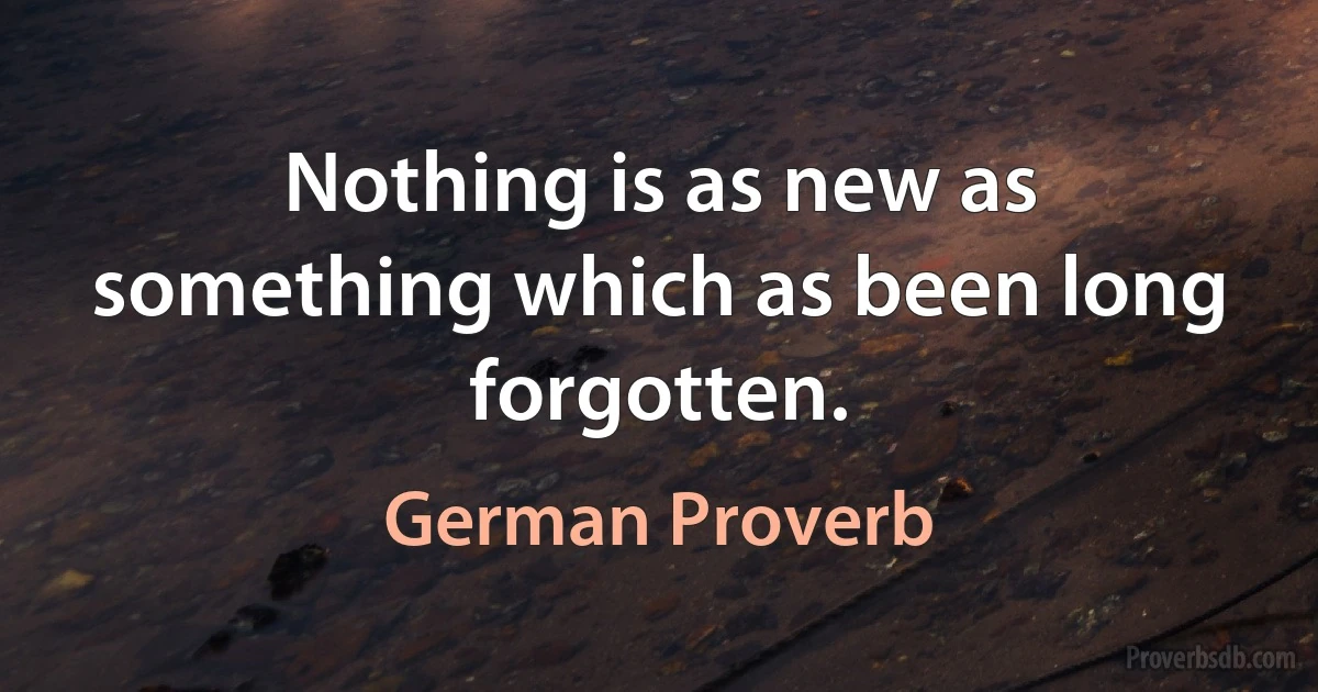 Nothing is as new as something which as been long forgotten. (German Proverb)