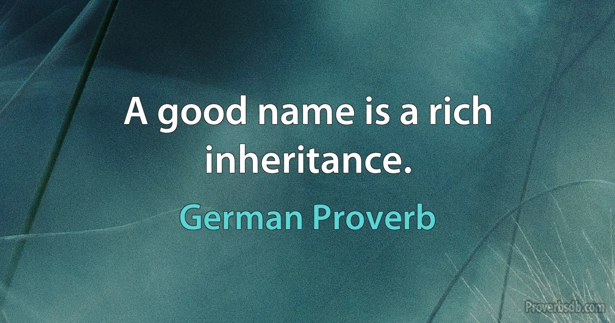 A good name is a rich inheritance. (German Proverb)