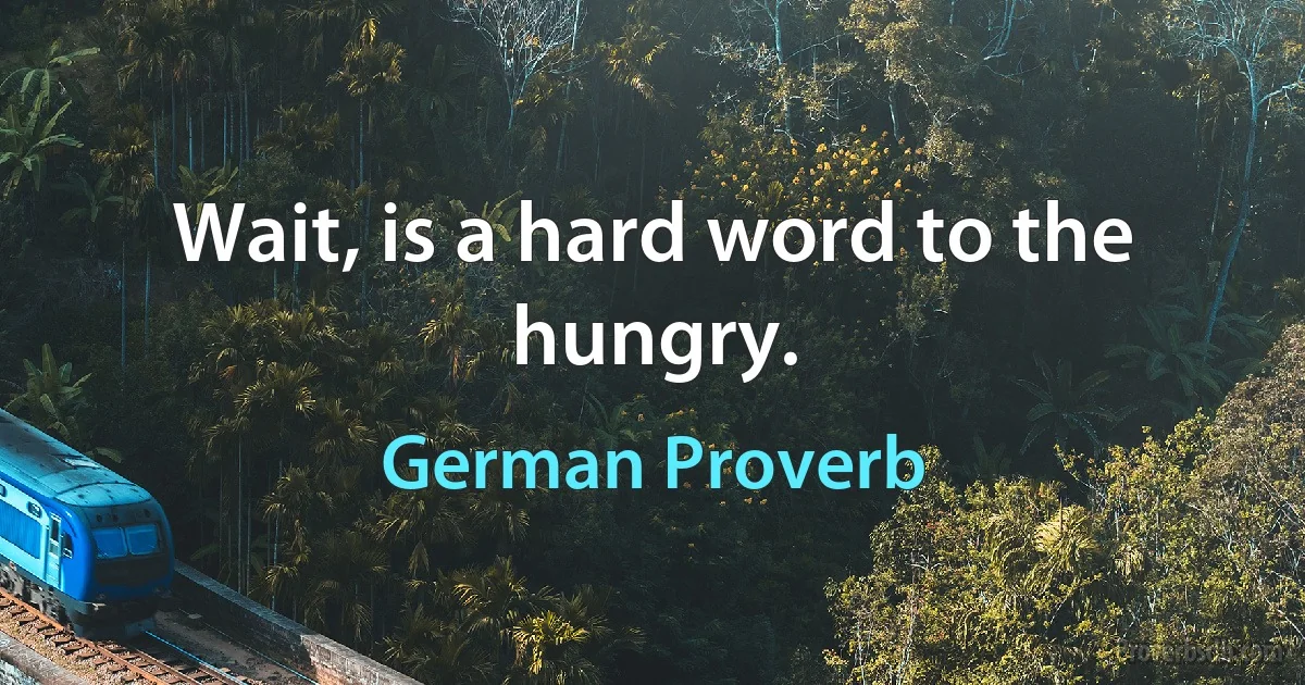 Wait, is a hard word to the hungry. (German Proverb)