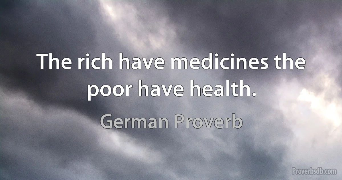 The rich have medicines the poor have health. (German Proverb)