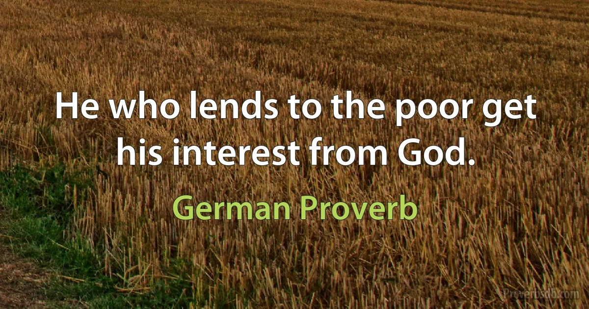 He who lends to the poor get his interest from God. (German Proverb)