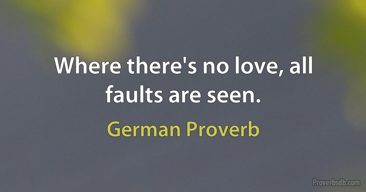 Where there's no love, all faults are seen. (German Proverb)