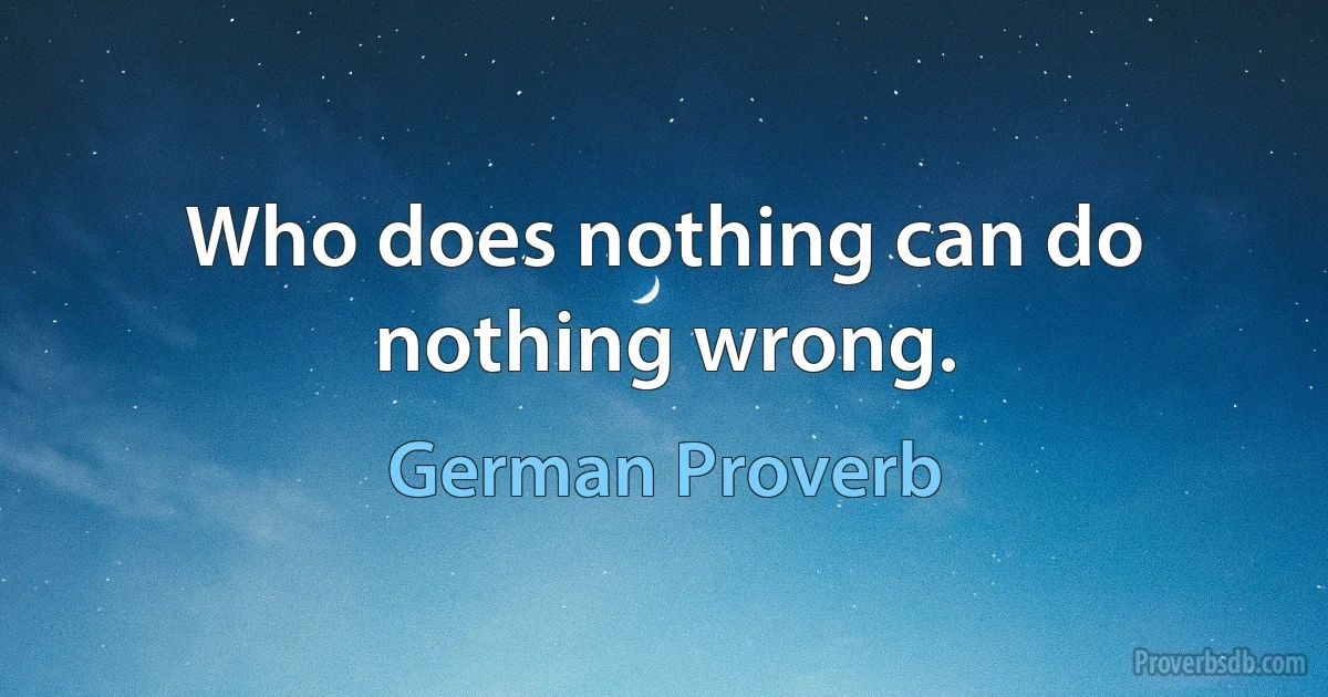 Who does nothing can do nothing wrong. (German Proverb)