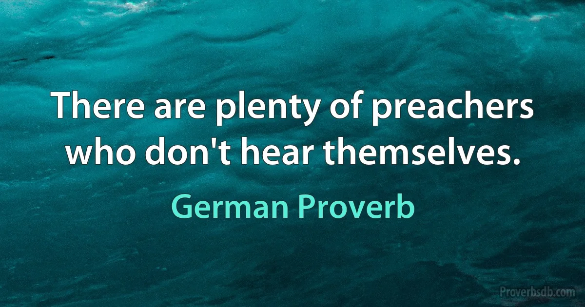 There are plenty of preachers who don't hear themselves. (German Proverb)