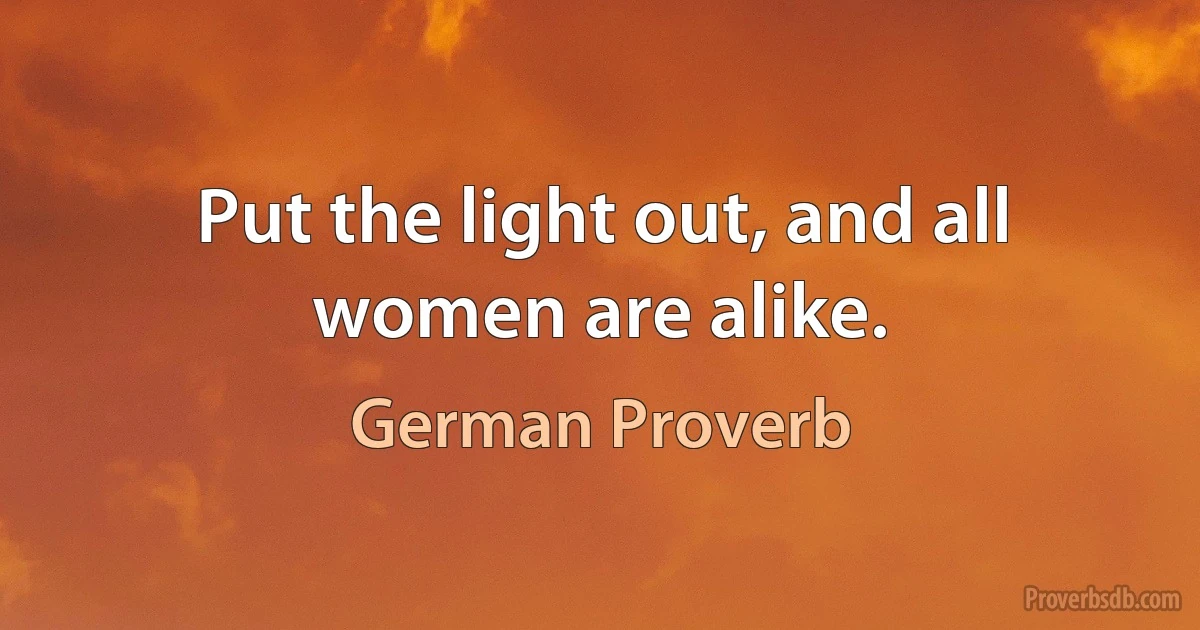 Put the light out, and all women are alike. (German Proverb)