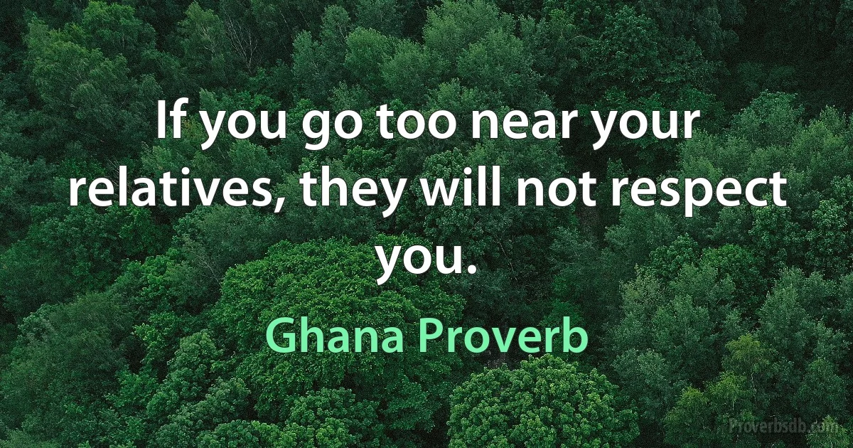 If you go too near your relatives, they will not respect you. (Ghana Proverb)