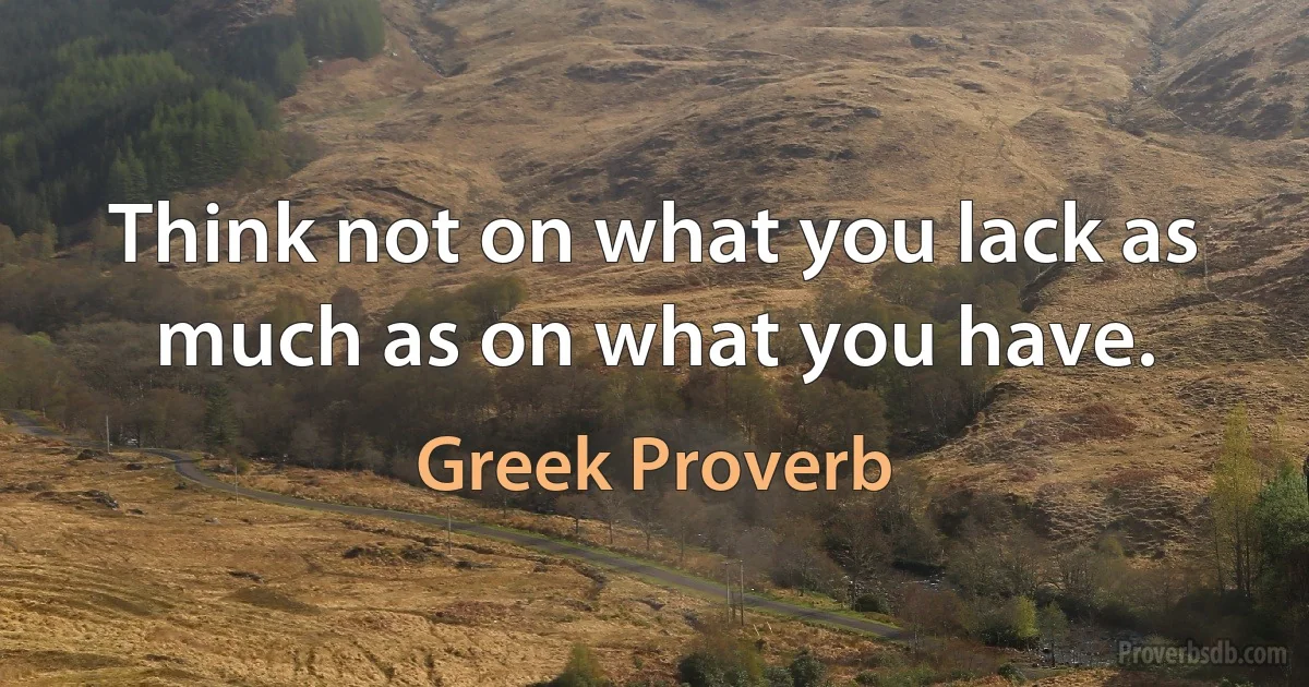 Think not on what you lack as much as on what you have. (Greek Proverb)