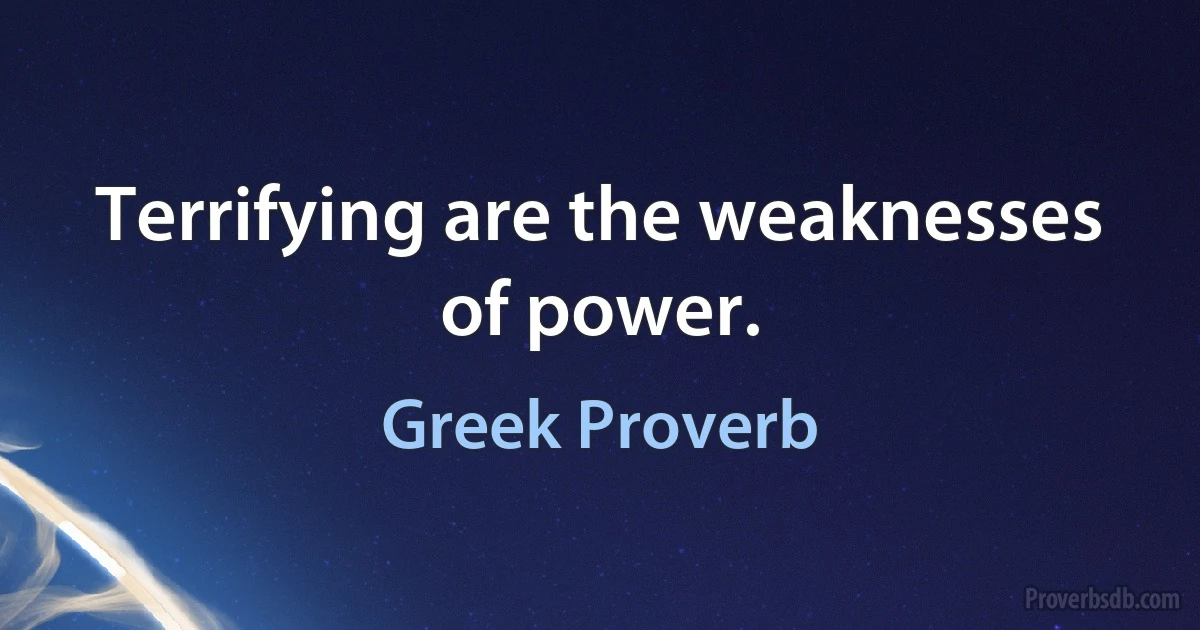 Terrifying are the weaknesses of power. (Greek Proverb)